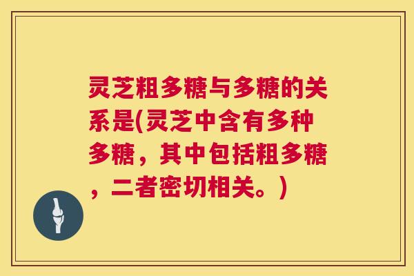 灵芝粗多糖与多糖的关系是(灵芝中含有多种多糖，其中包括粗多糖，二者密切相关。)