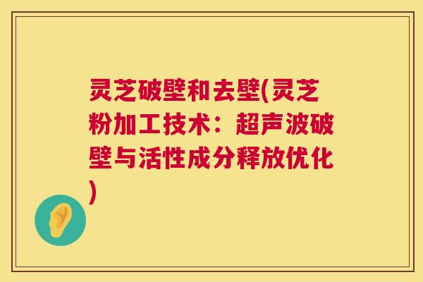 灵芝破壁和去壁(灵芝粉加工技术:超声波破壁与活性成分释放优化) 灵芝破壁和去壁(灵芝粉加工技术:超声波破壁与活性成分释放优化)