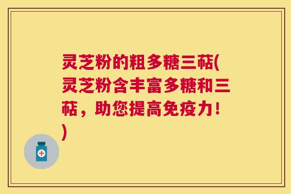 灵芝粉的粗多糖三萜(灵芝粉含丰富多糖和三萜,助您提高免疫力!) 灵芝粉的粗多糖三萜(灵芝粉含丰富多糖和三萜,助您提高免疫力!)