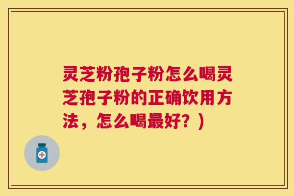 灵芝粉孢子粉怎么喝灵芝孢子粉的正确饮用方法，怎么喝好？)