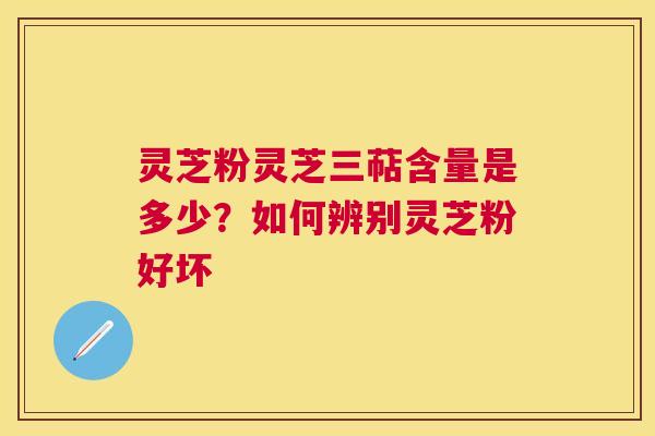 灵芝粉灵芝三萜含量是多少？如何辨别灵芝粉好坏