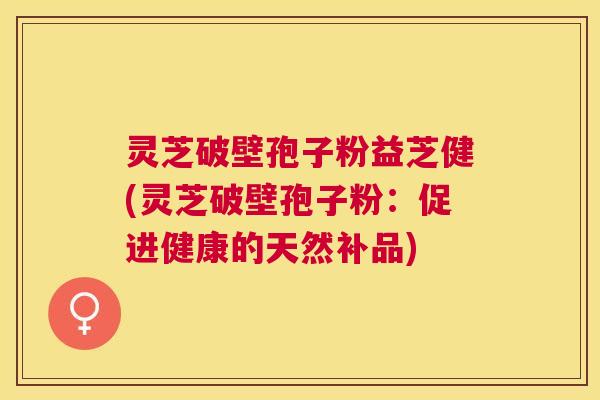 灵芝破壁孢子粉益芝健(灵芝破壁孢子粉：促进健康的天然补品)