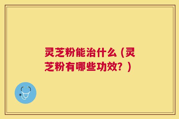灵芝粉能什么 (灵芝粉有哪些功效?) 灵芝粉能什么 (灵芝粉有哪些功效?)