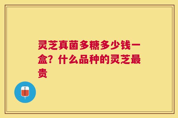 灵芝真菌多糖多少钱一盒？什么品种的灵芝贵