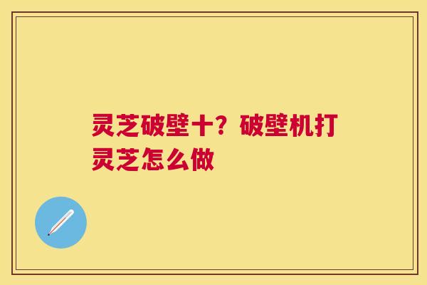 灵芝破壁十？破壁机打灵芝怎么做