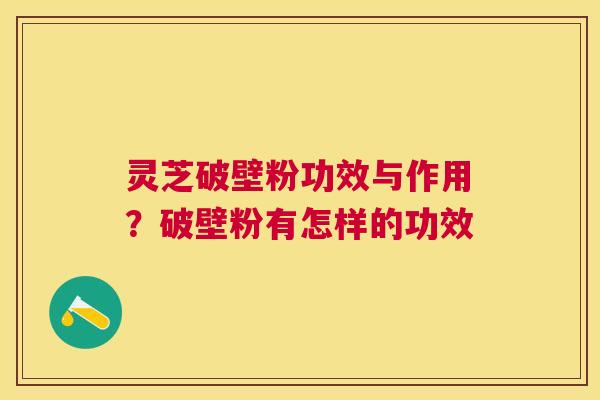 灵芝破壁粉功效与作用？破壁粉有怎样的功效