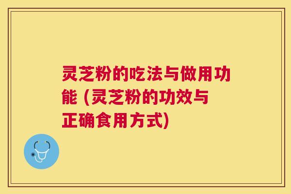 灵芝粉的吃法与做用功能 (灵芝粉的功效与正确食用方式)
