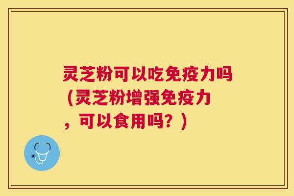 灵芝粉可以吃免疫力吗 (灵芝粉增强免疫力，可以食用吗？)