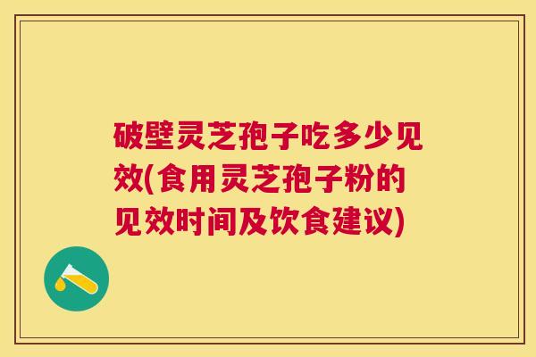 破壁灵芝孢子吃多少见效(食用灵芝孢子粉的见效时间及饮食建议)