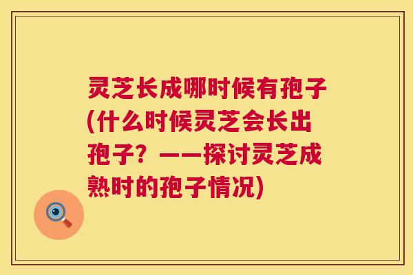 灵芝长成哪时候有孢子(什么时候灵芝会长出孢子？——探讨灵芝成熟时的孢子情况)