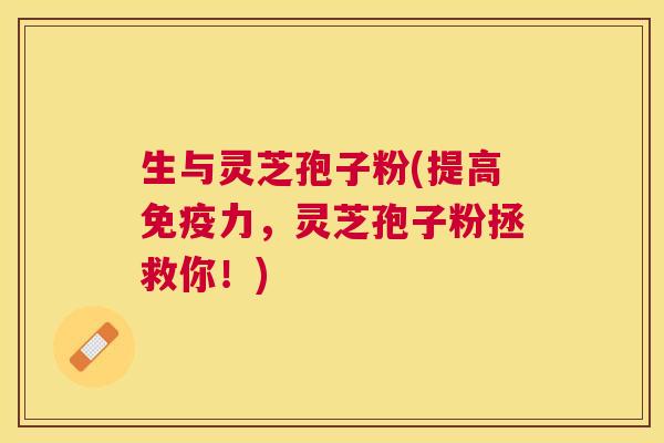 生与灵芝孢子粉(提高免疫力，灵芝孢子粉拯救你！)
