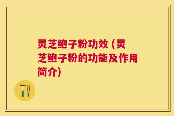 灵芝鲍子粉功效 (灵芝鲍子粉的功能及作用简介) 灵芝鲍子粉功效 (灵芝鲍子粉的功能及作用简介)