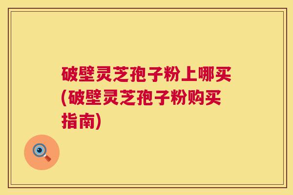 破壁灵芝孢子粉上哪买(破壁灵芝孢子粉购买指南) 破壁灵芝孢子粉上哪买(破壁灵芝孢子粉购买指南)