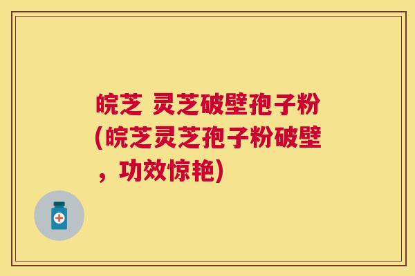 皖芝 灵芝破壁孢子粉(皖芝灵芝孢子粉破壁，功效惊艳)