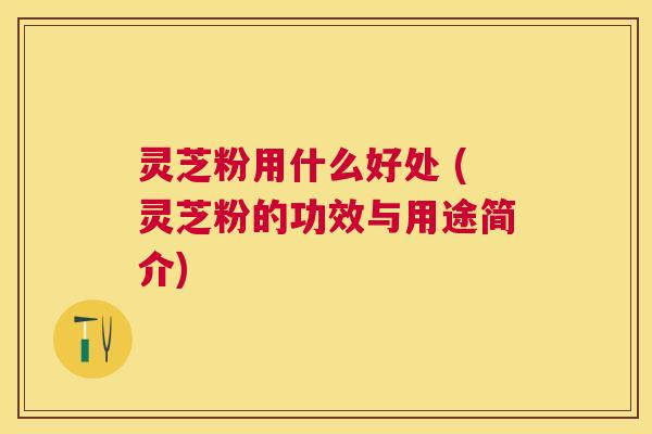 灵芝粉用什么好处 (灵芝粉的功效与用途简介)