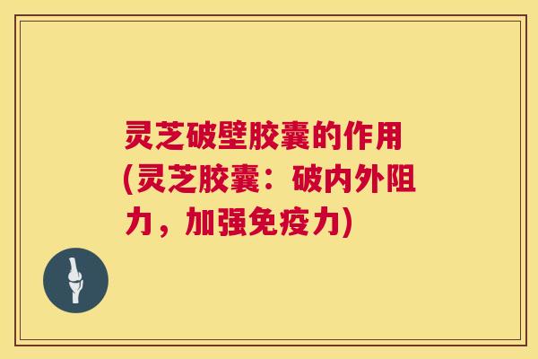 灵芝破壁胶囊的作用 (灵芝胶囊:破内外阻力,加强免疫力) 灵芝破壁胶囊的作用 (灵芝胶囊:破内外阻力,加强免疫力)