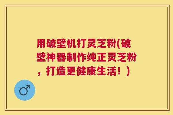 用破壁机打灵芝粉(破壁神器制作纯正灵芝粉,打造更健康生活!) 用破壁机打灵芝粉(破壁神器制作纯正灵芝粉,打造更健康生活!)