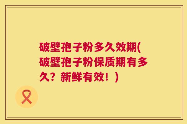破壁孢子粉多久效期(破壁孢子粉保质期有多久？新鲜有效！)