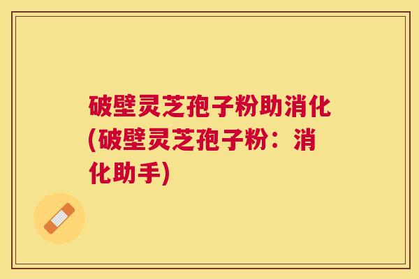 破壁灵芝孢子粉助消化(破壁灵芝孢子粉：消化助手)