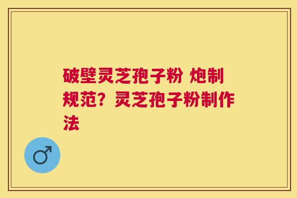 破壁灵芝孢子粉 炮制规范?灵芝孢子粉制作法 破壁灵芝孢子粉 炮制规范?灵芝孢子粉制作法