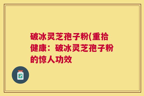 破冰灵芝孢子粉(重拾健康：破冰灵芝孢子粉的惊人功效