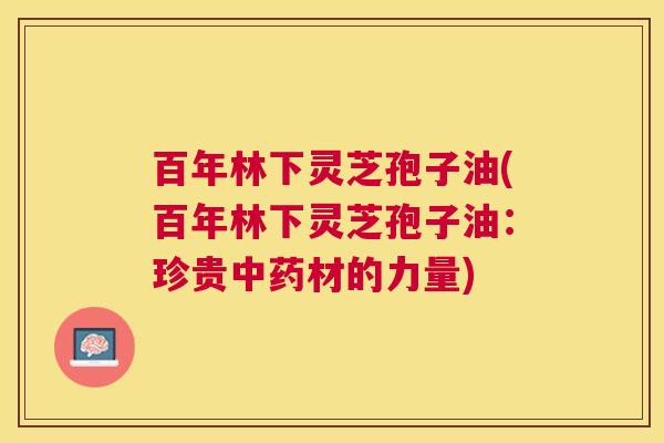 百年林下灵芝孢子油(百年林下灵芝孢子油：珍贵材的力量)