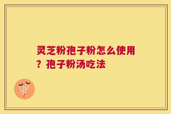 灵芝粉孢子粉怎么使用？孢子粉汤吃法