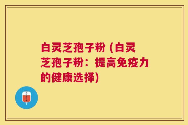 白灵芝孢子粉 (白灵芝孢子粉:提高免疫力的健康选择) 白灵芝孢子粉 (白灵芝孢子粉:提高免疫力的健康选择)