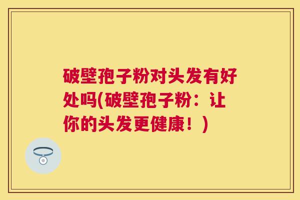破壁孢子粉对头发有好处吗(破壁孢子粉:让你的头发更健康!) 破壁孢子粉对头发有好处吗(破壁孢子粉:让你的头发更健康!)