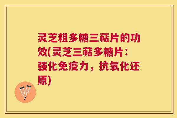 灵芝粗多糖三萜片的功效(灵芝三萜多糖片：强化免疫力，还原)