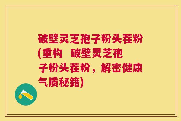 破壁灵芝孢子粉头茬粉(重构  破壁灵芝孢子粉头茬粉，解密健康气质秘籍)