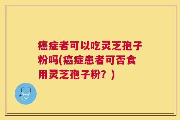 症者可以吃灵芝孢子粉吗(症患者可否食用灵芝孢子粉?) 症者可以吃灵芝孢子粉吗(症患者可否食用灵芝孢子粉?)