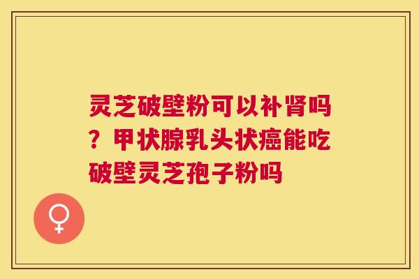 灵芝破壁粉可以补吗?乳头状能吃破壁灵芝孢子粉吗 灵芝破壁粉可以补吗?乳头状能吃破壁灵芝孢子粉吗