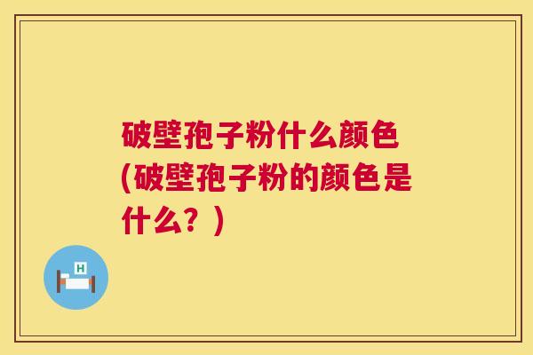 破壁孢子粉什么颜色 (破壁孢子粉的颜色是什么？)