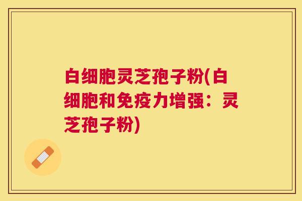 灵芝孢子粉(和免疫力增强:灵芝孢子粉) 灵芝孢子粉(和免疫力增强:灵芝孢子粉)