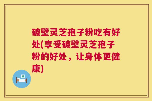 破壁灵芝孢子粉吃有好处(享受破壁灵芝孢子粉的好处,让身体更健康) 破壁灵芝孢子粉吃有好处(享受破壁灵芝孢子粉的好处,让身体更健康)