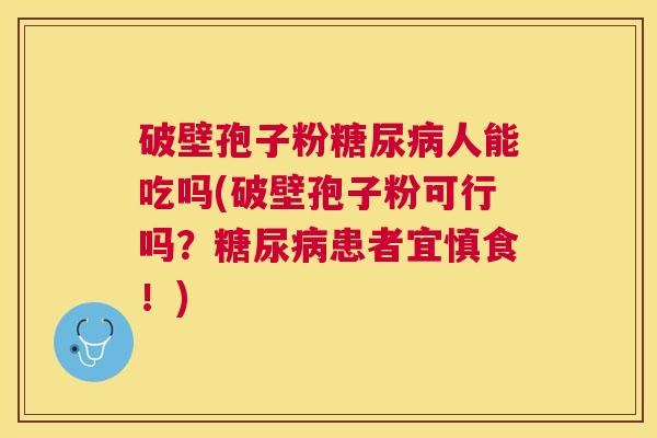 破壁孢子粉人能吃吗(破壁孢子粉可行吗？患者宜慎食！)
