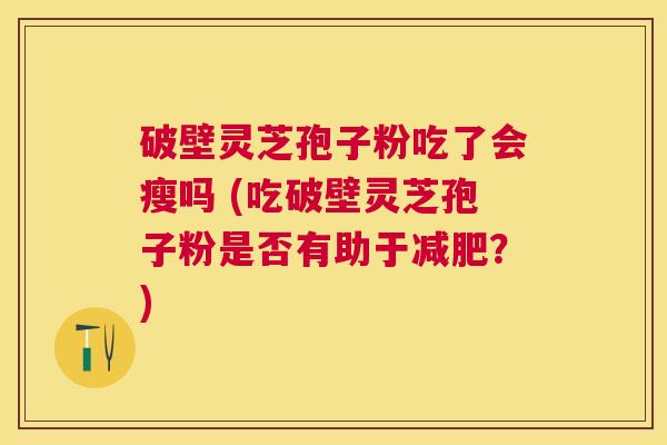 破壁灵芝孢子粉吃了会瘦吗 (吃破壁灵芝孢子粉是否有助于？)