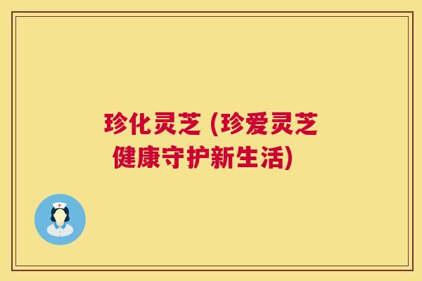 珍化灵芝 (珍爱灵芝 健康守护新生活) 珍化灵芝 (珍爱灵芝 健康守护新生活)