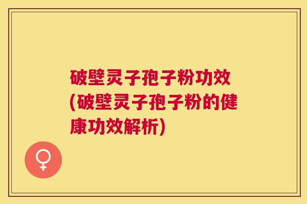 破壁灵子孢子粉功效 (破壁灵子孢子粉的健康功效解析) 破壁灵子孢子粉功效 (破壁灵子孢子粉的健康功效解析)