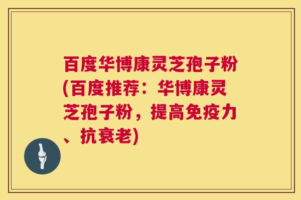 百度华博康灵芝孢子粉(百度推荐：华博康灵芝孢子粉，提高免疫力、抗)