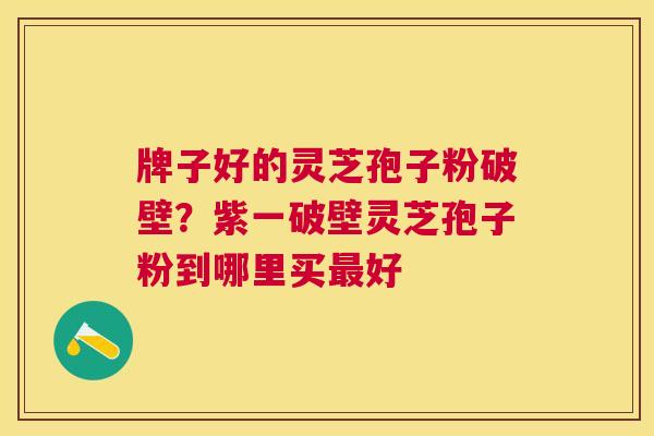 牌子好的灵芝孢子粉破壁?紫一破壁灵芝孢子粉到哪里买好 牌子好的灵芝孢子粉破壁?紫一破壁灵芝孢子粉到哪里买好