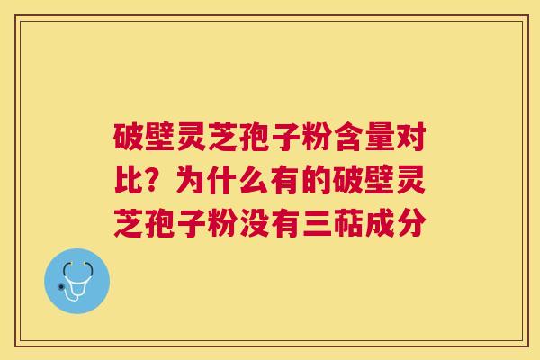 破壁灵芝孢子粉含量对比？为什么有的破壁灵芝孢子粉没有三萜成分