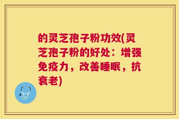 的灵芝孢子粉功效(灵芝孢子粉的好处：增强免疫力，改善，抗)