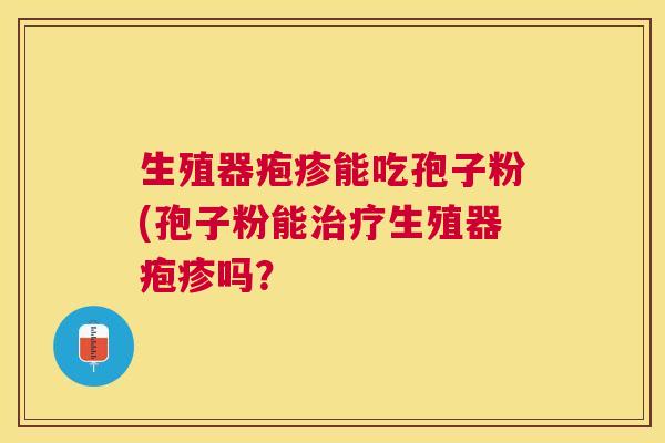 生殖器疱疹能吃孢子粉(孢子粉能生殖器疱疹吗? 生殖器疱疹能吃孢子粉(孢子粉能生殖器疱疹吗?