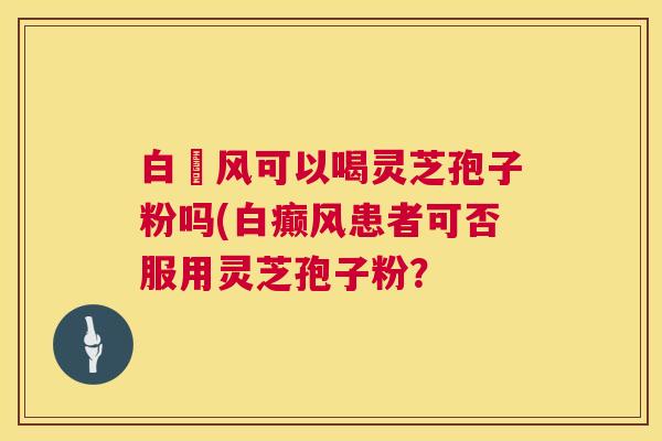 白癲风可以喝灵芝孢子粉吗(白癫风患者可否服用灵芝孢子粉？