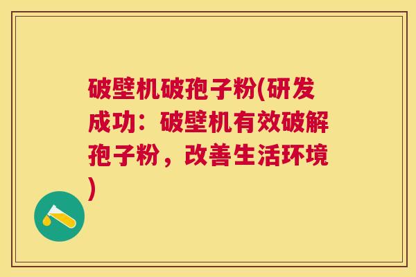 破壁机破孢子粉(研发成功:破壁机有效破解孢子粉,改善生活环境) 破壁机破孢子粉(研发成功:破壁机有效破解孢子粉,改善生活环境)