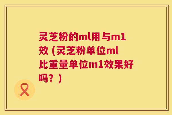 灵芝粉的ml用与m1效 (灵芝粉单位ml比重量单位m1效果好吗?) 灵芝粉的ml用与m1效 (灵芝粉单位ml比重量单位m1效果好吗?)