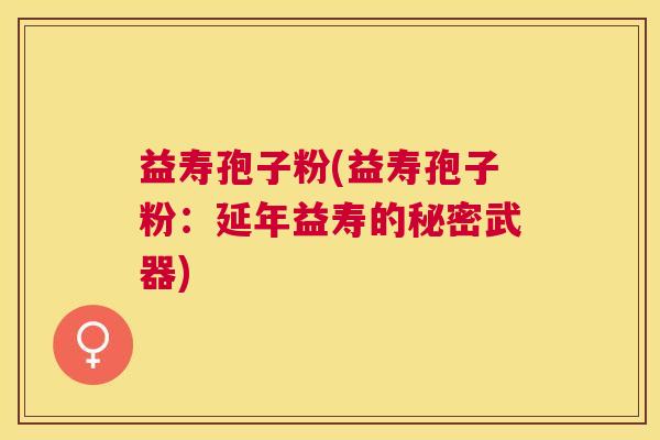益寿孢子粉(益寿孢子粉：延年益寿的秘密武器)