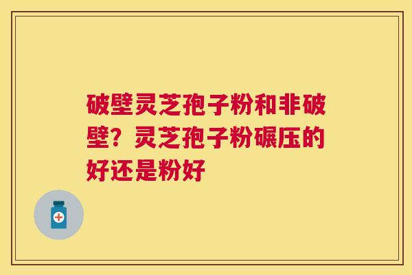 破壁灵芝孢子粉和非破壁?灵芝孢子粉碾压的好还是粉好 破壁灵芝孢子粉和非破壁?灵芝孢子粉碾压的好还是粉好